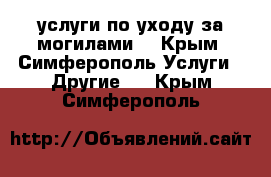  услуги по уходу за могилами. - Крым, Симферополь Услуги » Другие   . Крым,Симферополь